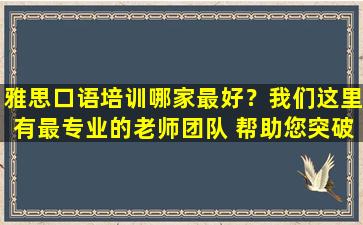 雅思口语培训哪家最好？我们这里有最专业的老师团队 帮助您突破雅思口语难点！